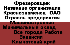 Фрезеровщик › Название организации ­ Краснознаменец, ОАО › Отрасль предприятия ­ Машиностроение › Минимальный оклад ­ 40 000 - Все города Работа » Вакансии   . Камчатский край,Петропавловск-Камчатский г.